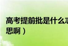 高考提前批是什么志愿（高考提前批是什么意思?。?class=