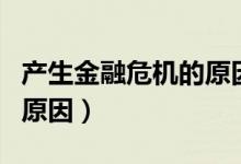 產(chǎn)生金融危機(jī)的原因是什么（產(chǎn)生金融危機(jī)的原因）