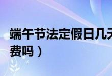 端午節(jié)法定假日幾天假（端午節(jié)小客車高速免費嗎）