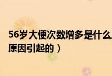 56歲大便次數(shù)增多是什么原因引起的（大便次數(shù)增多是什么原因引起的）