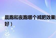 晨跑和夜跑哪個減肥效果好知乎（晨跑和夜跑哪個減肥效果好）