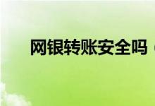 網(wǎng)銀轉(zhuǎn)賬安全嗎(網(wǎng)銀轉(zhuǎn)賬是否安全)