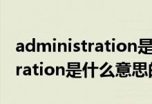 administration是什么意思（關于administration是什么意思的介紹）