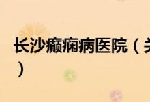 長(zhǎng)沙癲癇病醫(yī)院（關(guān)于長(zhǎng)沙癲癇病醫(yī)院的介紹）