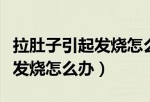 拉肚子引起發(fā)燒怎么辦吃什么藥（拉肚子引起發(fā)燒怎么辦）