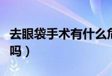 去眼袋手術有什么危害嗎（去眼袋手術有危險嗎）