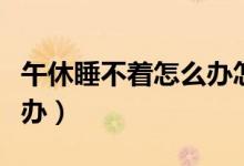 午休睡不著怎么辦怎樣調(diào)理（午休睡不著怎么辦）