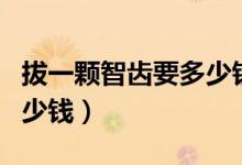 拔一顆智齒要多少錢西鄉(xiāng)縣（拔一顆智齒要多少錢）