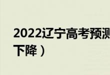 2022遼寧高考預(yù)測本科分?jǐn)?shù)線（是上升還是下降）