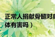 正常人捐獻骨髓對身體有害嗎（捐獻骨髓對身體有害嗎）