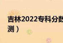 吉林2022專(zhuān)科分?jǐn)?shù)線預(yù)計(jì)多少分（分?jǐn)?shù)線預(yù)測(cè)）
