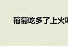 葡萄吃多了上火嗎（葡萄吃了上火嗎）