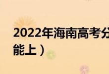 2022年海南高考分?jǐn)?shù)線預(yù)測（各批次多少分能上）