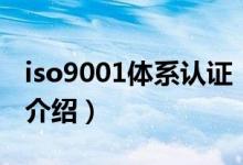 iso9001體系認(rèn)證（關(guān)于iso9001體系認(rèn)證的介紹）