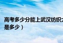 高考多少分能上武漢紡織大學(xué)外經(jīng)貿(mào)學(xué)院（2021錄取分?jǐn)?shù)線是多少）