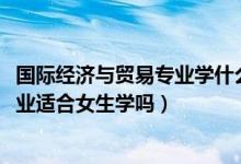 國(guó)際經(jīng)濟(jì)與貿(mào)易專(zhuān)業(yè)學(xué)什么與前景（2022國(guó)際經(jīng)濟(jì)與貿(mào)易專(zhuān)業(yè)適合女生學(xué)嗎）