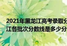 2021年黑龍江高考錄取分?jǐn)?shù)線預(yù)測（2022年高考預(yù)測黑龍江各批次分?jǐn)?shù)線是多少分）