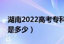 湖南2022高考專科最少多少分（預(yù)估分?jǐn)?shù)線是多少）