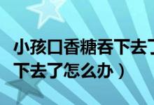 小孩口香糖吞下去了怎么辦（寶寶把口香糖吞下去了怎么辦）