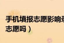手機填報志愿影響錄取嗎（可以用手機報高考志愿嗎）