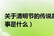 關(guān)于清明節(jié)的傳說故事（關(guān)于清明節(jié)的傳說故事是什么）