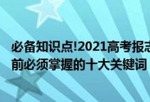 必備知識(shí)點(diǎn)!2021高考報(bào)志愿指南來(lái)啦（2022高考填報(bào)志愿前必須掌握的十大關(guān)鍵詞）