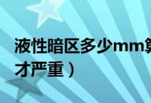 液性暗區(qū)多少mm算嚴(yán)重（液性暗區(qū)多少mm才嚴(yán)重）