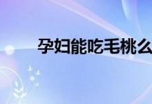 孕婦能吃毛桃么（孕婦能吃毛肚嗎）