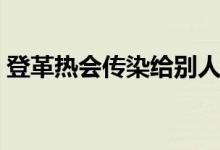 登革熱會傳染給別人嗎（登革熱會傳染人嗎）