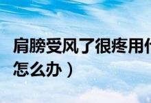 肩膀受風(fēng)了很疼用什么膏藥（肩膀受風(fēng)了很疼怎么辦）