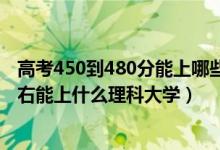 高考450到480分能上哪些大學（2022高考480分-500分左右能上什么理科大學）