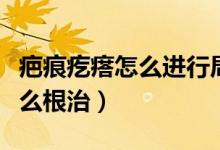疤痕疙瘩怎么進行局部封閉治療（疤痕疙瘩怎么根治）