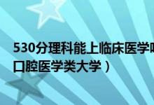530分理科能上臨床醫(yī)學(xué)嗎（2022高考530分左右能上什么口腔醫(yī)學(xué)類大學(xué)）