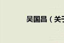 吳國(guó)昌（關(guān)于吳國(guó)昌的介紹）