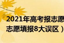 2021年高考報(bào)志愿注意哪些問題（2021高考志愿填報(bào)8大誤區(qū)）