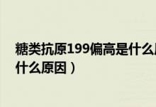 糖類抗原199偏高是什么原因造成的（糖類抗原199偏高是什么原因）