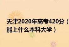 天津2020年高考420分（2022天津高考400分-440分左右能上什么本科大學）