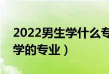 2022男生學(xué)什么專業(yè)吃香發(fā)展好（適合男生學(xué)的專業(yè)）