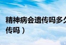 精神病會(huì)遺傳嗎多久才能看出來（精神病會(huì)遺傳嗎）