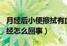 月經(jīng)后小便擦拭有血（小便后擦拭帶血像來月經(jīng)怎么回事）