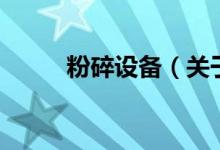 粉碎設(shè)備（關(guān)于粉碎設(shè)備的介紹）