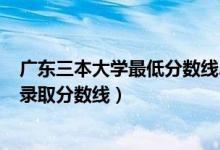 廣東三本大學最低分數(shù)線2021（2021廣東三本大學排名及錄取分數(shù)線）