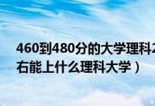 460到480分的大學(xué)理科2021（2022高考460分-480分左右能上什么理科大學(xué)）