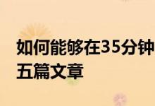 如何能夠在35分鐘內(nèi)讀完長(zhǎng)達(dá)1500詞左右的五篇文章