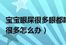 寶寶眼屎很多眼都睜不開什么原因（寶寶眼屎很多怎么辦）