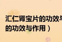 匯仁腎寶片的功效與作用怎么樣（匯仁腎寶片的功效與作用）
