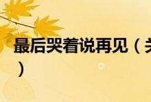 最后哭著說再見(關(guān)于最后哭著說再見的介紹)