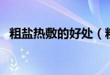 粗鹽熱敷的好處（粗鹽熱敷的好處是什么）
