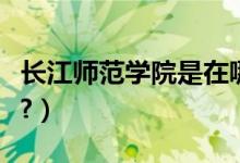 長江師范學(xué)院是在哪里（長江師范學(xué)院是幾本?）