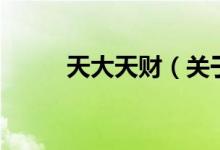 天大天財（關(guān)于天大天財?shù)慕榻B）